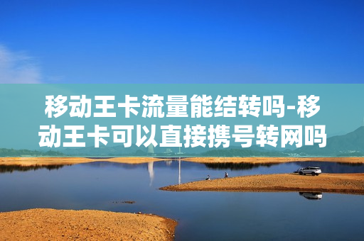 移动王卡流量能结转吗-移动王卡可以直接携号转网吗