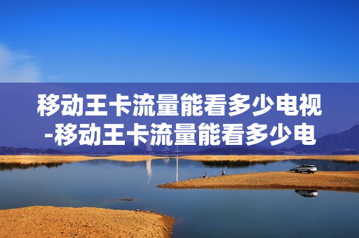 移动王卡流量能看多少电视-移动王卡流量能看多少电视节目