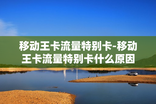 移动王卡流量特别卡-移动王卡流量特别卡什么原因