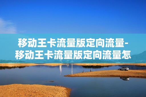 移动王卡流量版定向流量-移动王卡流量版定向流量怎么用