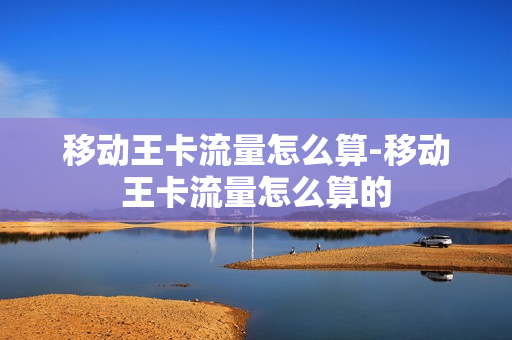 移动王卡流量怎么算-移动王卡流量怎么算的