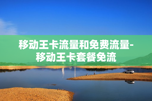 移动王卡流量和免费流量-移动王卡套餐免流