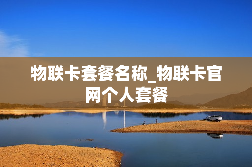 物联卡套餐名称_物联卡官网个人套餐