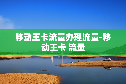 移动王卡流量办理流量-移动王卡 流量