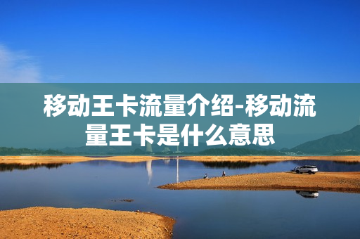 移动王卡流量介绍-移动流量王卡是什么意思