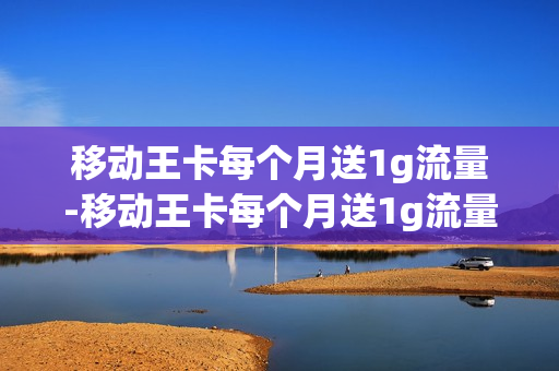 移动王卡每个月送1g流量-移动王卡每个月送1g流量是真的吗