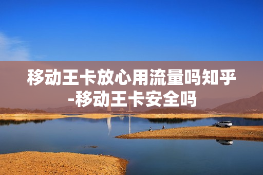 移动王卡放心用流量吗知乎-移动王卡安全吗