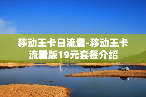 移动王卡日流量-移动王卡流量版19元套餐介绍