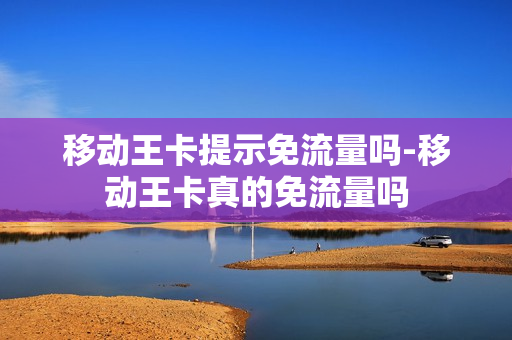 移动王卡提示免流量吗-移动王卡真的免流量吗