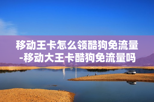 移动王卡怎么领酷狗免流量-移动大王卡酷狗免流量吗