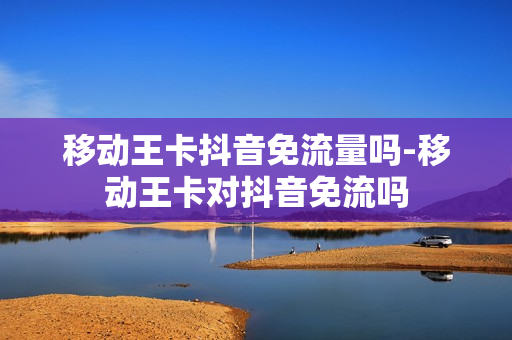 移动王卡抖音免流量吗-移动王卡对抖音免流吗