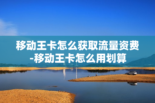 移动王卡怎么获取流量资费-移动王卡怎么用划算