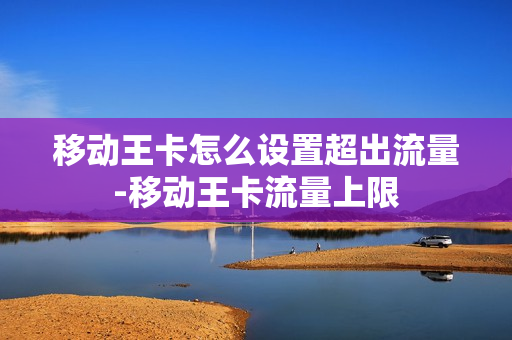 移动王卡怎么设置超出流量-移动王卡流量上限