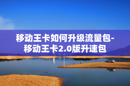 移动王卡如何升级流量包-移动王卡2.0版升速包