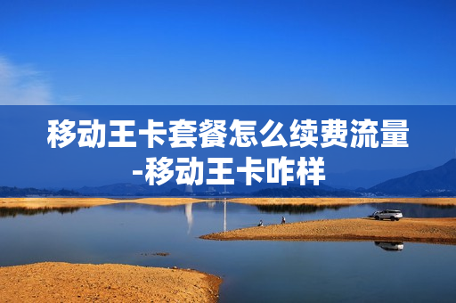 移动王卡套餐怎么续费流量-移动王卡咋样