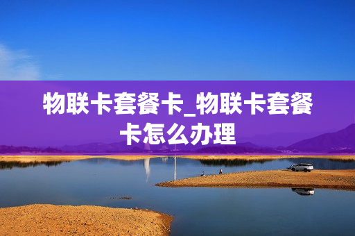 物联卡套餐卡_物联卡套餐卡怎么办理