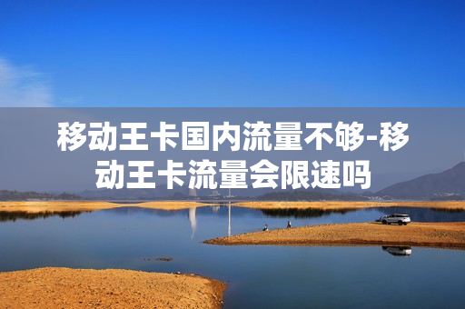 移动王卡国内流量不够-移动王卡流量会限速吗
