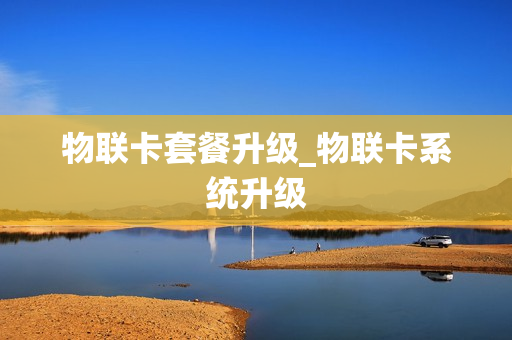 物联卡套餐升级_物联卡系统升级