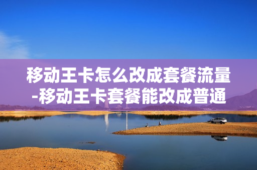 移动王卡怎么改成套餐流量-移动王卡套餐能改成普通套餐吗