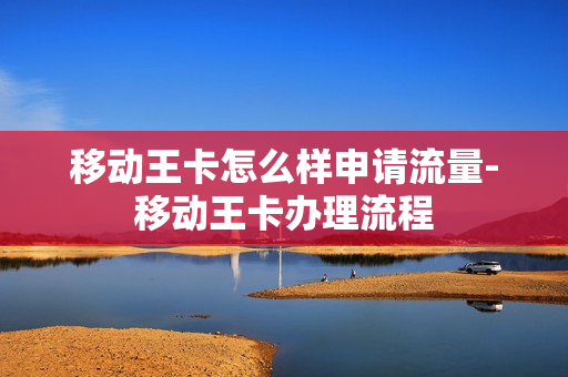 移动王卡怎么样申请流量-移动王卡办理流程