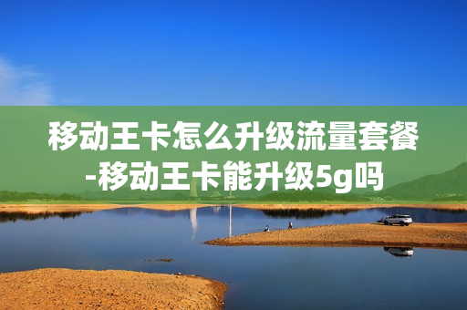 移动王卡怎么升级流量套餐-移动王卡能升级5g吗