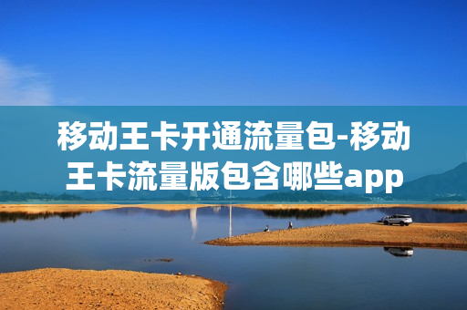 移动王卡开通流量包-移动王卡流量版包含哪些app
