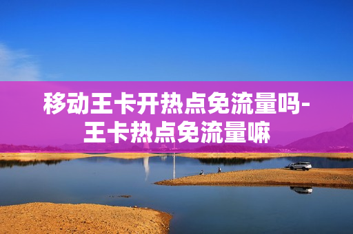 移动王卡开热点免流量吗-王卡热点免流量嘛