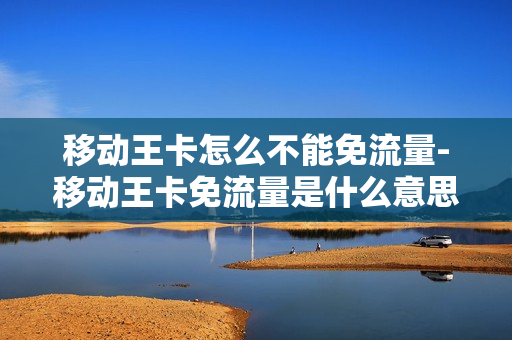 移动王卡怎么不能免流量-移动王卡免流量是什么意思