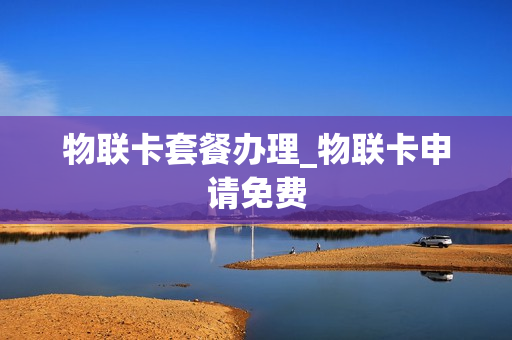 物联卡套餐办理_物联卡申请免费