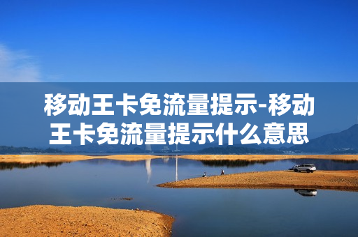 移动王卡免流量提示-移动王卡免流量提示什么意思