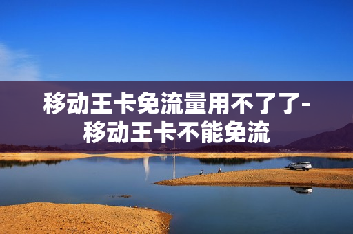 移动王卡免流量用不了了-移动王卡不能免流
