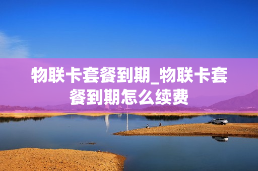 物联卡套餐到期_物联卡套餐到期怎么续费
