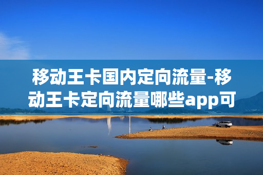移动王卡国内定向流量-移动王卡定向流量哪些app可以用