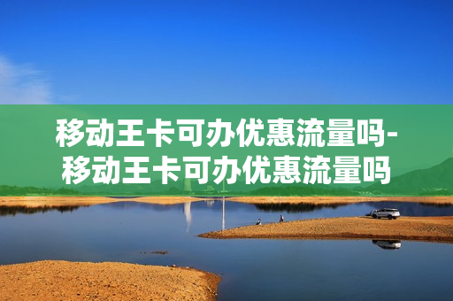 移动王卡可办优惠流量吗-移动王卡可办优惠流量吗