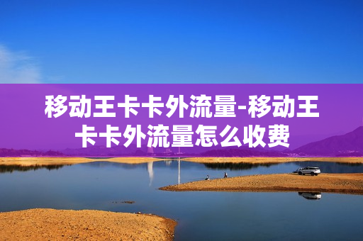 移动王卡卡外流量-移动王卡卡外流量怎么收费