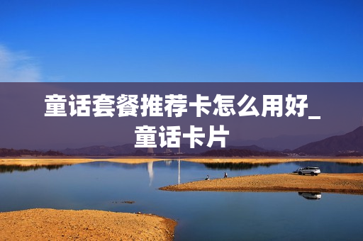 童话套餐推荐卡怎么用好_童话卡片