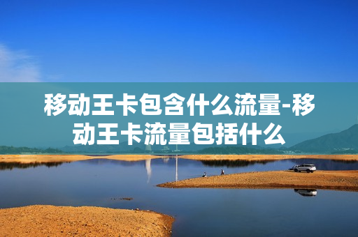 移动王卡包含什么流量-移动王卡流量包括什么