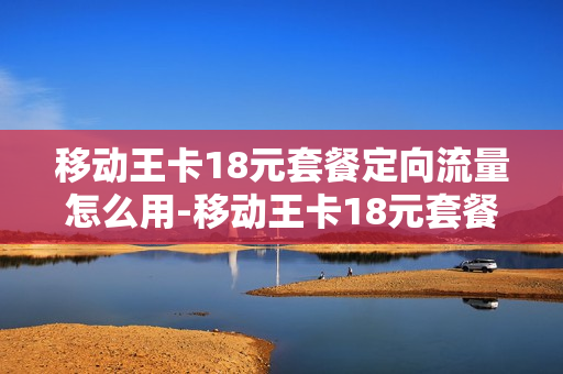 移动王卡18元套餐定向流量怎么用-移动王卡18元套餐定向流量怎么用不了