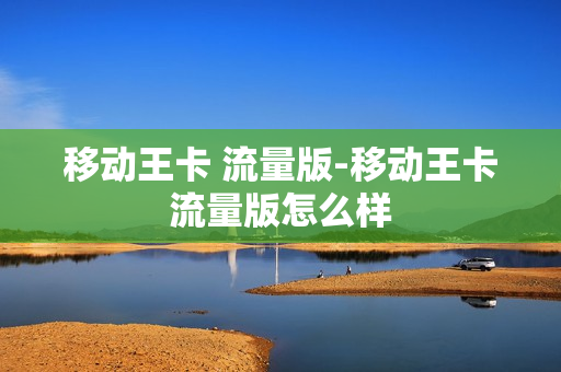 移动王卡 流量版-移动王卡流量版怎么样