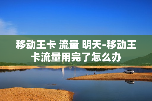 移动王卡 流量 明天-移动王卡流量用完了怎么办