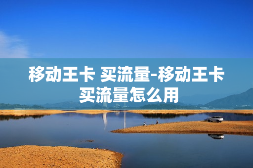 移动王卡 买流量-移动王卡 买流量怎么用