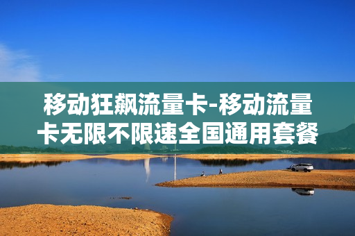 移动狂飙流量卡-移动流量卡无限不限速全国通用套餐
