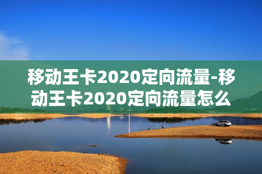 移动王卡2020定向流量-移动王卡2020定向流量怎么使用