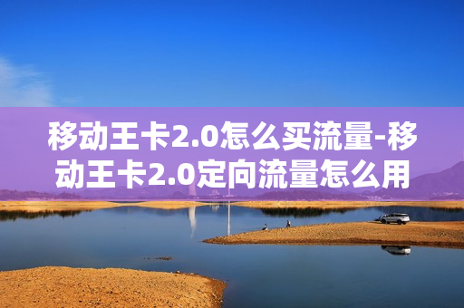 移动王卡2.0怎么买流量-移动王卡2.0定向流量怎么用