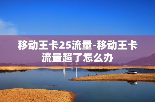 移动王卡25流量-移动王卡流量超了怎么办