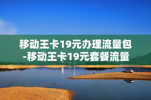 移动王卡19元办理流量包-移动王卡19元套餐流量