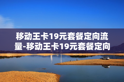 移动王卡19元套餐定向流量-移动王卡19元套餐定向流量包括什么