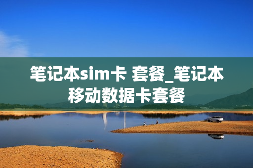 笔记本sim卡 套餐_笔记本移动数据卡套餐