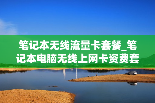 笔记本无线流量卡套餐_笔记本电脑无线上网卡资费套餐