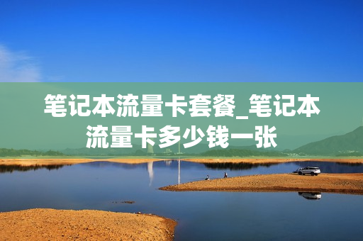 笔记本流量卡套餐_笔记本流量卡多少钱一张